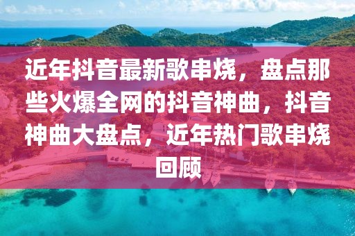 近年抖音最新歌串燒，盤點那些火爆全網(wǎng)的抖音神曲，抖音神曲大盤點，近年熱門歌串燒回顧