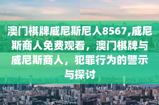 澳門棋牌威尼斯尼人8567,威尼斯商人免費(fèi)觀看，澳門棋牌與威尼斯商人，犯罪行為的警示與探討