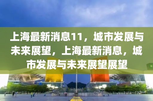 上海最新消息11，城市發(fā)展與未來展望，上海最新消息，城市發(fā)展與未來展望展望