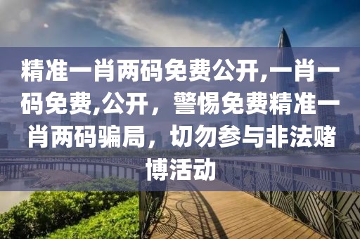 精準一肖兩碼免費公開,一肖一碼免費,公開，警惕免費精準一肖兩碼騙局，切勿參與非法賭博活動