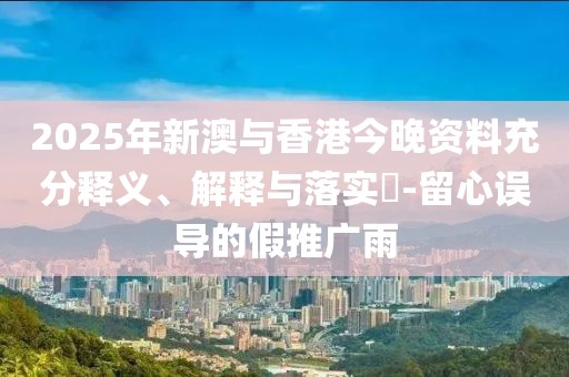 2025年新澳與香港今晚資料充分釋義、解釋與落實(shí)?-留心誤導(dǎo)的假推廣雨