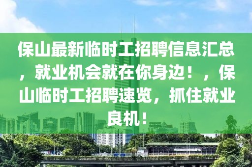 保山最新臨時工招聘信息匯總，就業(yè)機會就在你身邊！，保山臨時工招聘速覽，抓住就業(yè)良機！