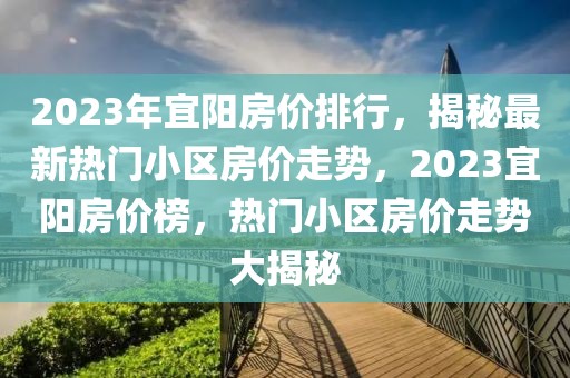 2023年宜陽房價排行，揭秘最新熱門小區(qū)房價走勢，2023宜陽房價榜，熱門小區(qū)房價走勢大揭秘