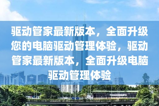 驅(qū)動管家最新版本，全面升級您的電腦驅(qū)動管理體驗，驅(qū)動管家最新版本，全面升級電腦驅(qū)動管理體驗