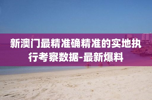 新澳門最精準(zhǔn)確精準(zhǔn)的實(shí)地執(zhí)行考察數(shù)據(jù)-最新爆料