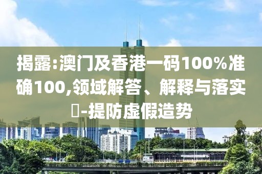 揭露:澳門及香港一碼100%準(zhǔn)確100,領(lǐng)域解答、解釋與落實(shí)?-提防虛假造勢(shì)
