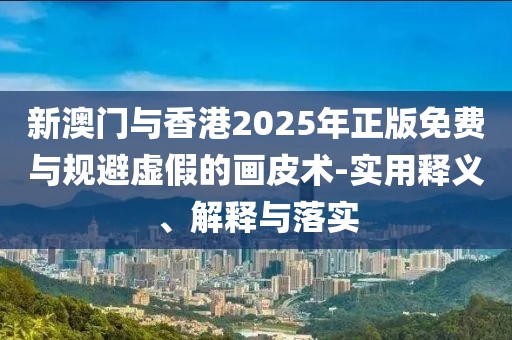 新澳門(mén)與香港2025年正版免費(fèi)與規(guī)避虛假的畫(huà)皮術(shù)-實(shí)用釋義、解釋與落實(shí)