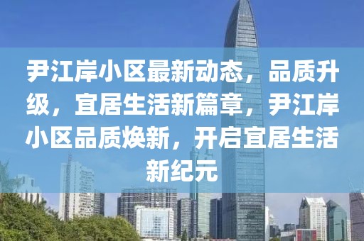 尹江岸小區(qū)最新動(dòng)態(tài)，品質(zhì)升級(jí)，宜居生活新篇章，尹江岸小區(qū)品質(zhì)煥新，開啟宜居生活新紀(jì)元