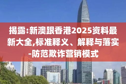 揭露:新澳跟香港2025資料最新大全,標(biāo)準(zhǔn)釋義、解釋與落實(shí)-防范欺詐營(yíng)銷模式