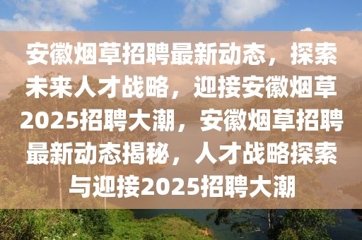 安徽煙草招聘最新動(dòng)態(tài)，探索未來人才戰(zhàn)略，迎接安徽煙草2025招聘大潮，安徽煙草招聘最新動(dòng)態(tài)揭秘，人才戰(zhàn)略探索與迎接2025招聘大潮