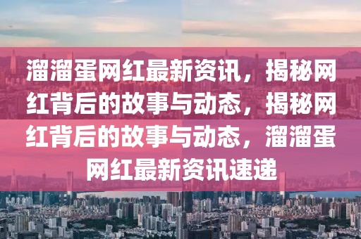 溜溜蛋網(wǎng)紅最新資訊，揭秘網(wǎng)紅背后的故事與動(dòng)態(tài)，揭秘網(wǎng)紅背后的故事與動(dòng)態(tài)，溜溜蛋網(wǎng)紅最新資訊速遞