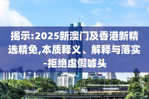 揭示:2025新澳門及香港新精選精免,本質(zhì)釋義、解釋與落實(shí)-拒絕虛假噱頭