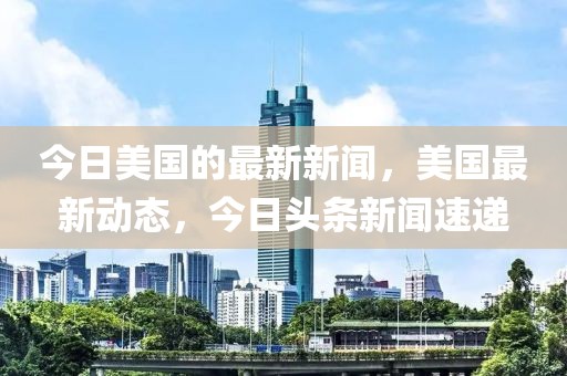 今日美國的最新新聞，美國最新動態(tài)，今日頭條新聞速遞