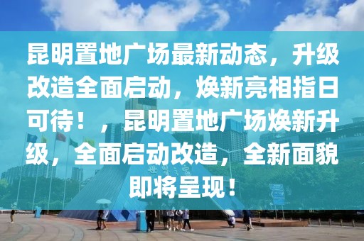 昆明置地廣場最新動態(tài)，升級改造全面啟動，煥新亮相指日可待！，昆明置地廣場煥新升級，全面啟動改造，全新面貌即將呈現(xiàn)！