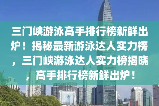 三門(mén)峽游泳高手排行榜新鮮出爐！揭秘最新游泳達(dá)人實(shí)力榜，三門(mén)峽游泳達(dá)人實(shí)力榜揭曉，高手排行榜新鮮出爐！