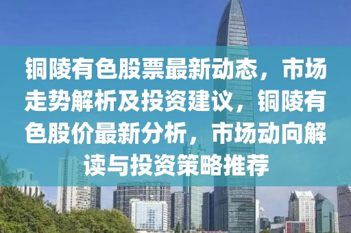 銅陵有色股票最新動態(tài)，市場走勢解析及投資建議，銅陵有色股價最新分析，市場動向解讀與投資策略推薦