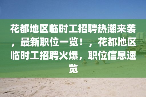 花都地區(qū)臨時(shí)工招聘熱潮來襲，最新職位一覽！，花都地區(qū)臨時(shí)工招聘火爆，職位信息速覽