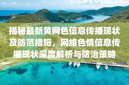 揭秘最新黃網(wǎng)色信息傳播現(xiàn)狀及防范措施，網(wǎng)絡(luò)色情信息傳播現(xiàn)狀深度解析與防治策略
