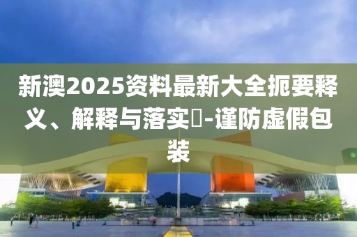 新澳2025資料最新大全扼要釋義、解釋與落實?-謹防虛假包裝