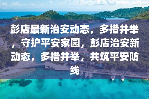 彭店最新治安動(dòng)態(tài)，多措并舉，守護(hù)平安家園，彭店治安新動(dòng)態(tài)，多措并舉，共筑平安防線