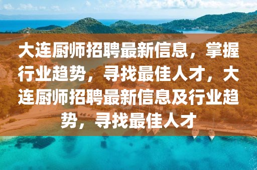 大連廚師招聘最新信息，掌握行業(yè)趨勢，尋找最佳人才，大連廚師招聘最新信息及行業(yè)趨勢，尋找最佳人才