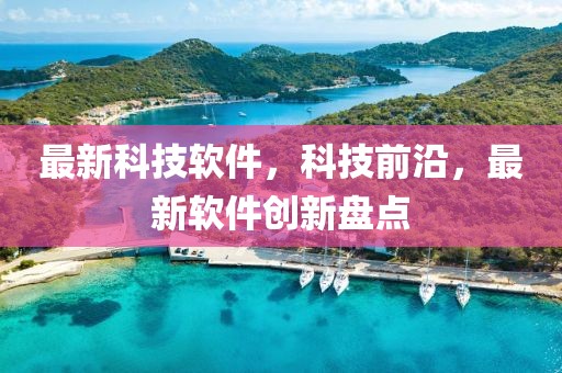 最新科技軟件，科技前沿，最新軟件創(chuàng)新盤點(diǎn)