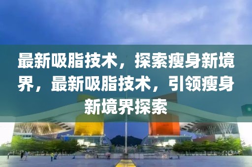 最新吸脂技術(shù)，探索瘦身新境界，最新吸脂技術(shù)，引領(lǐng)瘦身新境界探索