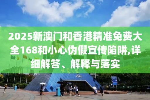 2025新澳門和香港精準(zhǔn)免費大全168和小心偽假宣傳陷阱,詳細解答、解釋與落實