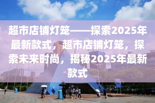 超市店鋪燈籠——探索2025年最新款式，超市店鋪燈籠，探索未來時(shí)尚，揭秘2025年最新款式