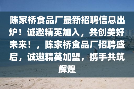 陳家橋食品廠最新招聘信息出爐！誠邀精英加入，共創(chuàng)美好未來！，陳家橋食品廠招聘盛啟，誠邀精英加盟，攜手共筑輝煌