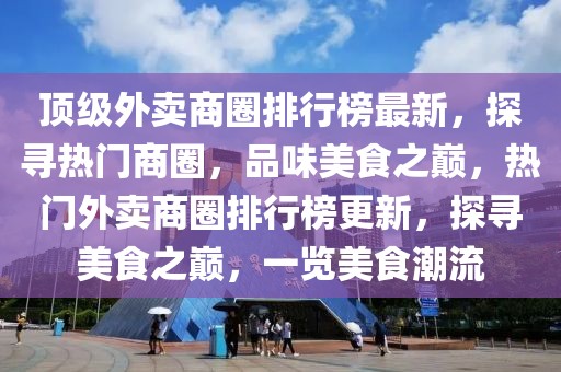 頂級外賣商圈排行榜最新，探尋熱門商圈，品味美食之巔，熱門外賣商圈排行榜更新，探尋美食之巔，一覽美食潮流