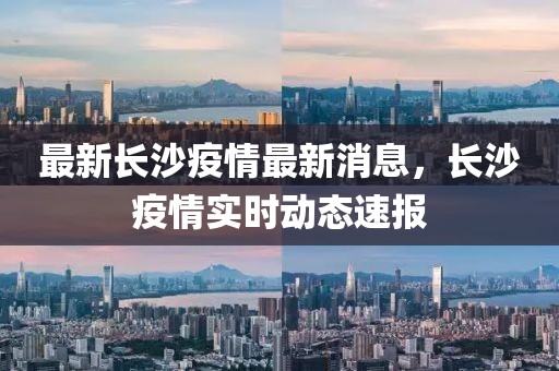 最新長(zhǎng)沙疫情最新消息，長(zhǎng)沙疫情實(shí)時(shí)動(dòng)態(tài)速報(bào)