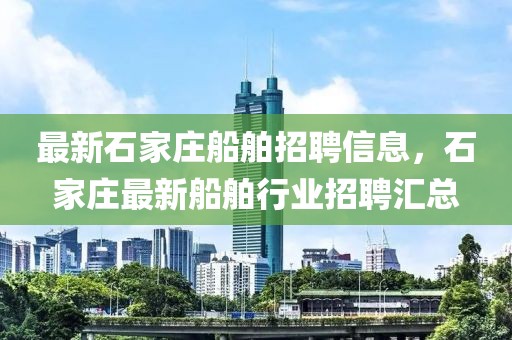 最新石家莊船舶招聘信息，石家莊最新船舶行業(yè)招聘匯總