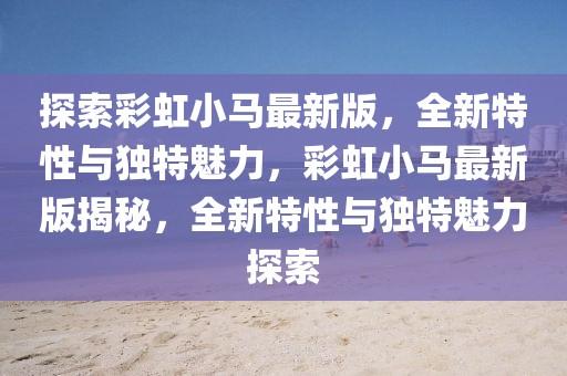 探索彩虹小馬最新版，全新特性與獨(dú)特魅力，彩虹小馬最新版揭秘，全新特性與獨(dú)特魅力探索