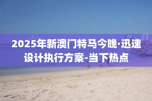 2025年新澳門特馬今晚·迅速設(shè)計(jì)執(zhí)行方案-當(dāng)下熱點(diǎn)