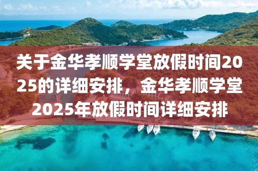 關(guān)于金華孝順學(xué)堂放假時間2025的詳細(xì)安排，金華孝順學(xué)堂2025年放假時間詳細(xì)安排