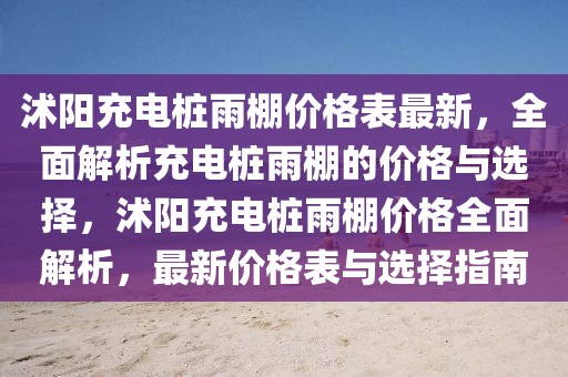 沭陽充電樁雨棚價格表最新，全面解析充電樁雨棚的價格與選擇，沭陽充電樁雨棚價格全面解析，最新價格表與選擇指南