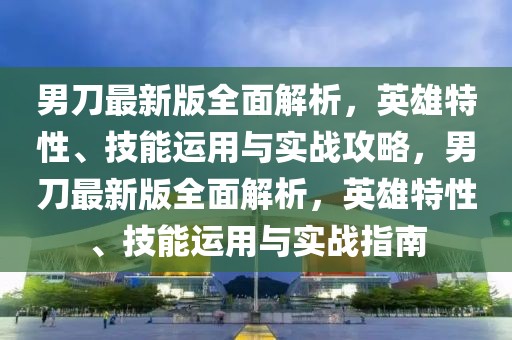 男刀最新版全面解析，英雄特性、技能運用與實戰(zhàn)攻略，男刀最新版全面解析，英雄特性、技能運用與實戰(zhàn)指南