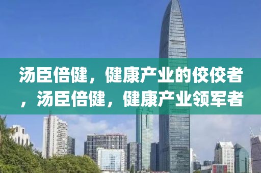湯臣倍健，健康產(chǎn)業(yè)的佼佼者，湯臣倍健，健康產(chǎn)業(yè)領(lǐng)軍者