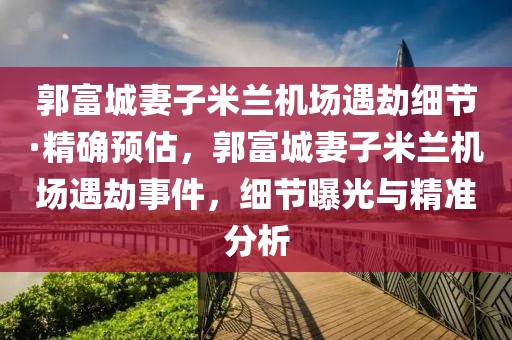 郭富城妻子米蘭機(jī)場(chǎng)遇劫細(xì)節(jié)·精確預(yù)估，郭富城妻子米蘭機(jī)場(chǎng)遇劫事件，細(xì)節(jié)曝光與精準(zhǔn)分析