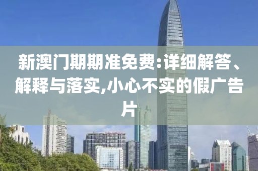 新澳門期期準免費:詳細解答、解釋與落實,小心不實的假廣告片