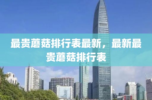 最貴蘑菇排行表最新，最新最貴蘑菇排行表