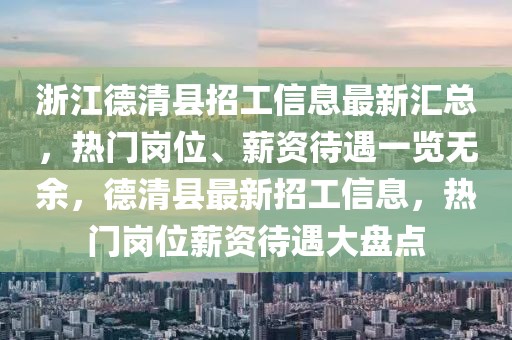浙江德清縣招工信息最新匯總，熱門崗位、薪資待遇一覽無余，德清縣最新招工信息，熱門崗位薪資待遇大盤點