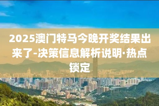2025澳門特馬今晚開(kāi)獎(jiǎng)結(jié)果出來(lái)了-決策信息解析說(shuō)明·熱點(diǎn)鎖定