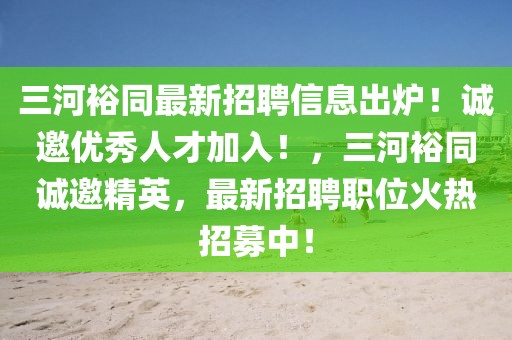三河裕同最新招聘信息出爐！誠邀優(yōu)秀人才加入！，三河裕同誠邀精英，最新招聘職位火熱招募中！