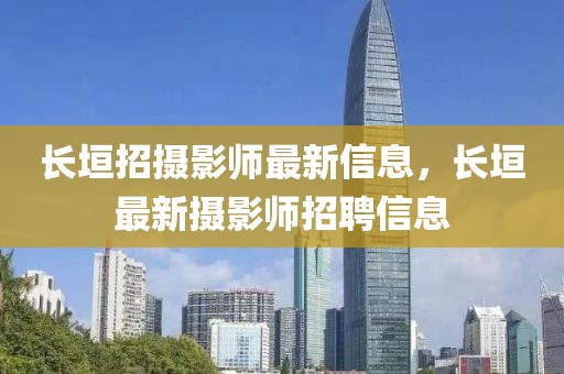 長垣招攝影師最新信息，長垣最新攝影師招聘信息