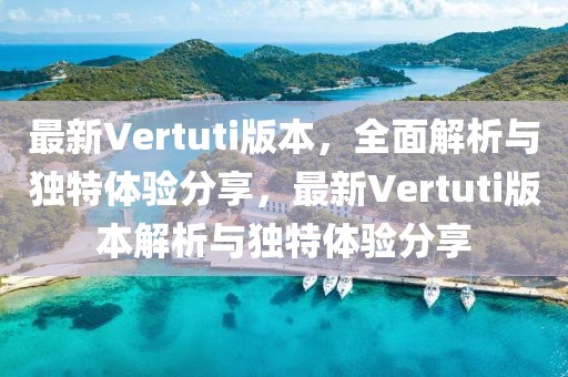 最新Vertuti版本，全面解析與獨特體驗分享，最新Vertuti版本解析與獨特體驗分享