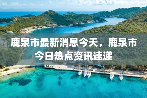 鹿泉市最新消息今天，鹿泉市今日熱點(diǎn)資訊速遞