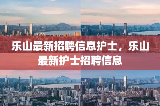 樂(lè)山最新招聘信息護(hù)士，樂(lè)山最新護(hù)士招聘信息