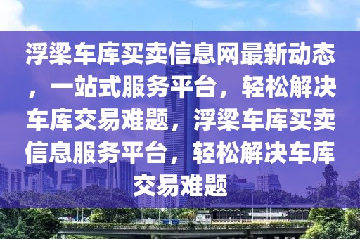 浮梁車庫(kù)買賣信息網(wǎng)最新動(dòng)態(tài)，一站式服務(wù)平臺(tái)，輕松解決車庫(kù)交易難題，浮梁車庫(kù)買賣信息服務(wù)平臺(tái)，輕松解決車庫(kù)交易難題